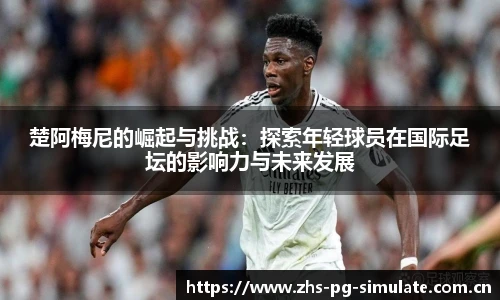 楚阿梅尼的崛起与挑战：探索年轻球员在国际足坛的影响力与未来发展